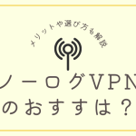 ノーログVPNのおすすめはどれ？メリットや選び方についても解説。